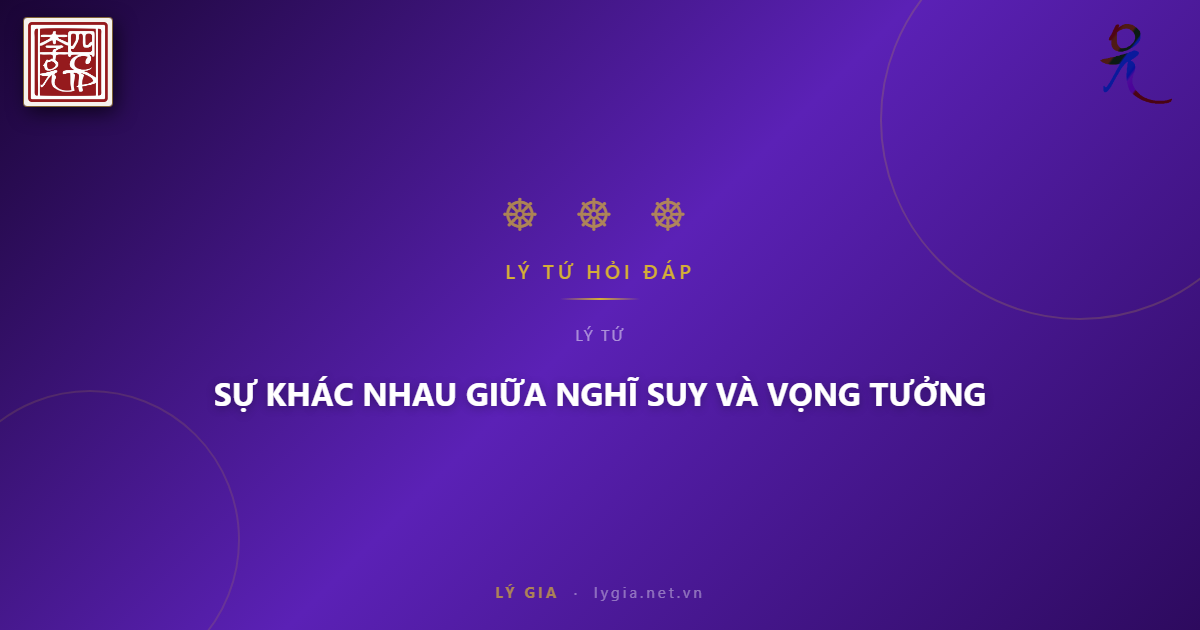 (76) BẠN ĐỌC HỎI - LÝ TỨ TRẢ LỜI  CHỦ ĐỀ: SỰ KHÁC NHAU GIỮA NGHĨ SUY VÀ VỌNG TƯỞ