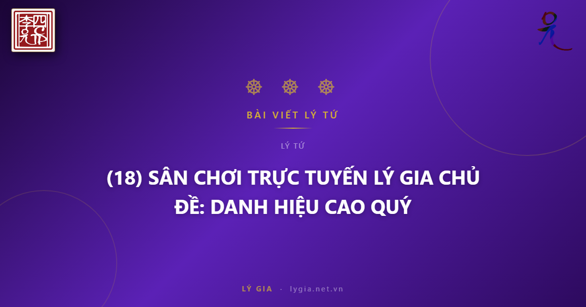 (18) SÂN CHƠI TRỰC TUYẾN LÝ GIA CHỦ ĐỀ: DANH HIỆU CAO QUÝ !!!