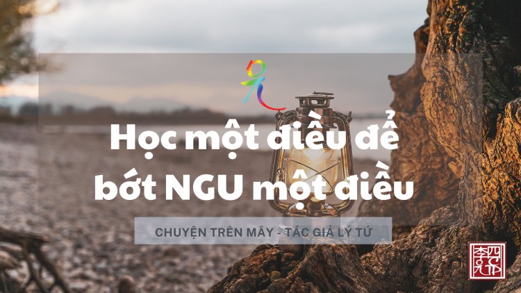 TẢN MẠN NHÂN ĐỌC MỘT BÀI VIẾT CŨ  CHỦ ĐỀ: HỌC MỘT ĐIỀU ĐỂ BỚT NGU MỘT ĐIỀU